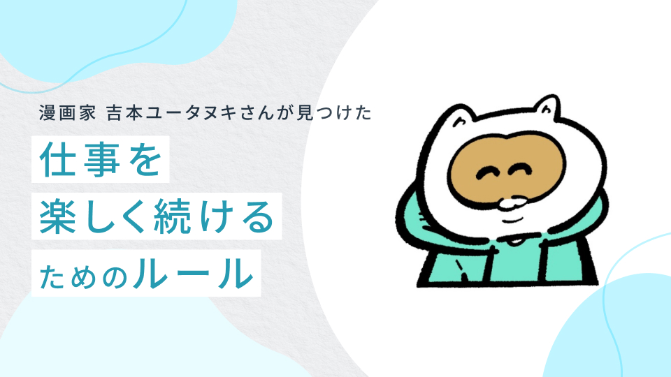 「漫画家やめたい」と泣いた夜をこえて。吉本ユータヌキさんが見つけた、仕事を楽しく続けるためのルール